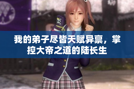 我的弟子尽皆天赋异禀，掌控大帝之道的陆长生