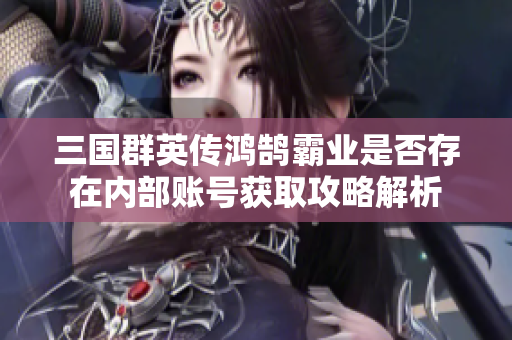三国群英传鸿鹄霸业是否存在内部账号获取攻略解析