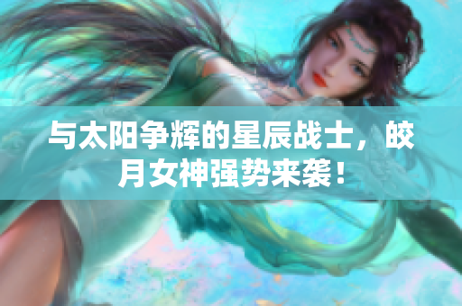 与太阳争辉的星辰战士，皎月女神强势来袭！