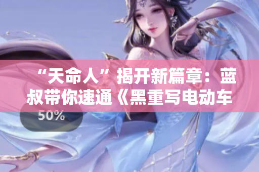 “天命人”揭开新篇章：蓝叔带你速通《黑重写电动车隐藏载具攻略