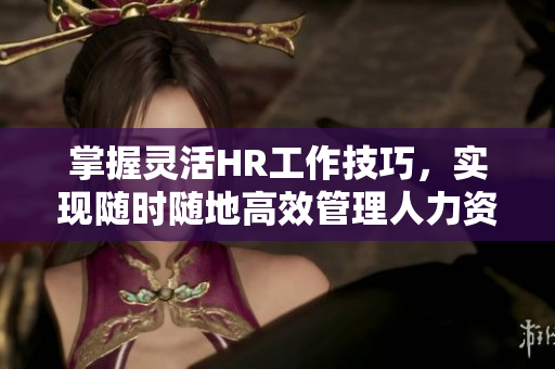 掌握灵活HR工作技巧，实现随时随地高效管理人力资源