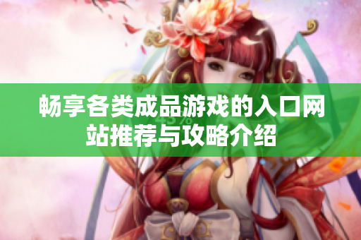 畅享各类成品游戏的入口网站推荐与攻略介绍