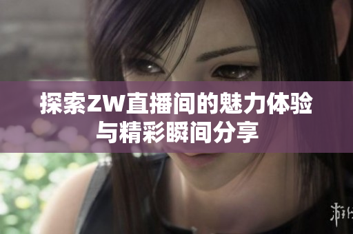 探索ZW直播间的魅力体验与精彩瞬间分享