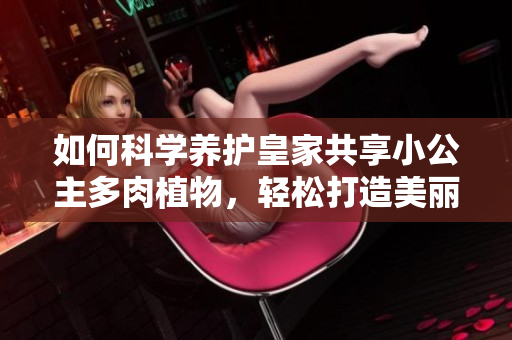 如何科学养护皇家共享小公主多肉植物，轻松打造美丽绿植空间