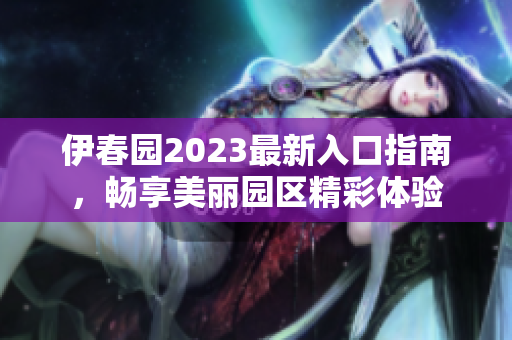 伊春园2023最新入口指南，畅享美丽园区精彩体验