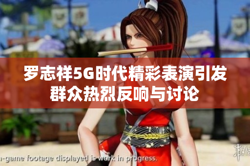 罗志祥5G时代精彩表演引发群众热烈反响与讨论
