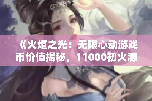 《火炬之光：无限心动游戏币价值揭秘，11000初火源等于多少重》