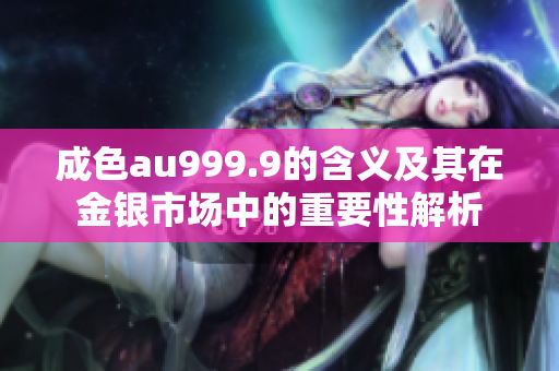 成色au999.9的含义及其在金银市场中的重要性解析