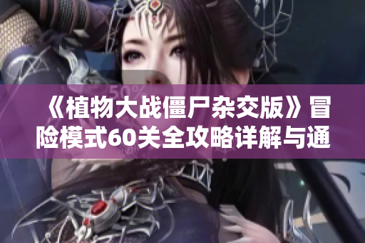 《植物大战僵尸杂交版》冒险模式60关全攻略详解与通关技巧