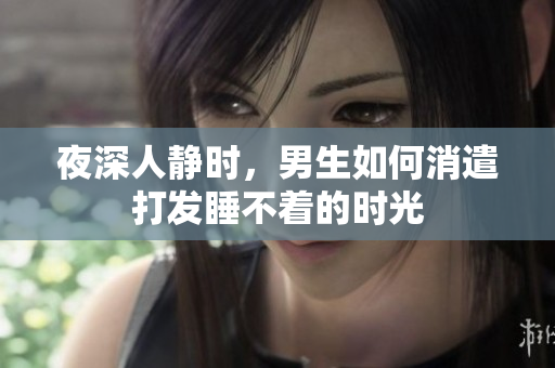 夜深人静时，男生如何消遣打发睡不着的时光