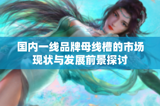 国内一线品牌母线槽的市场现状与发展前景探讨