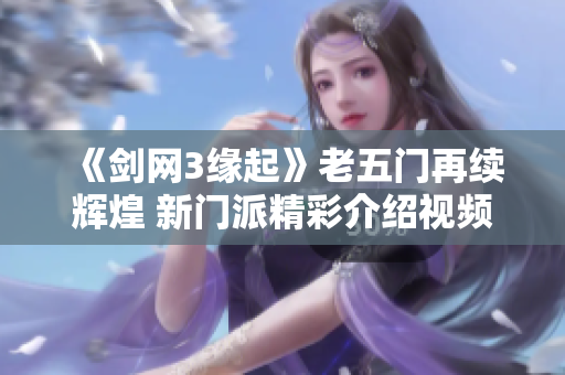 《剑网3缘起》老五门再续辉煌 新门派精彩介绍视频发布
