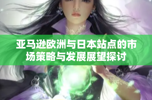 亚马逊欧洲与日本站点的市场策略与发展展望探讨