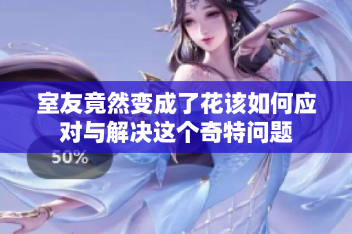 室友竟然变成了花该如何应对与解决这个奇特问题