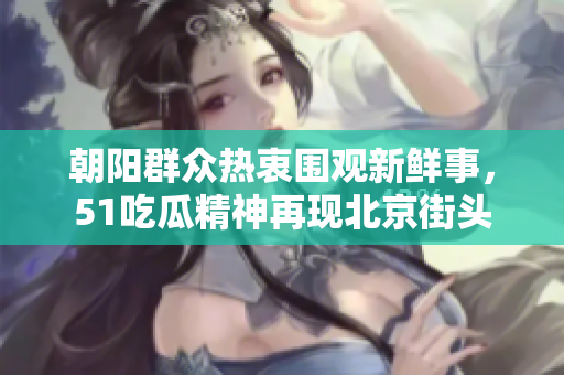 朝阳群众热衷围观新鲜事，51吃瓜精神再现北京街头