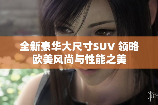 全新豪华大尺寸SUV 领略欧美风尚与性能之美
