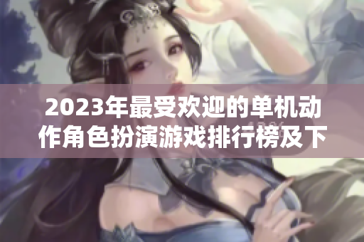 2023年最受欢迎的单机动作角色扮演游戏排行榜及下载热度分析