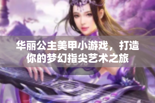 华丽公主美甲小游戏，打造你的梦幻指尖艺术之旅
