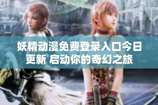 妖精动漫免费登录入口今日更新 启动你的奇幻之旅