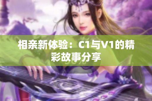相亲新体验：C1与V1的精彩故事分享