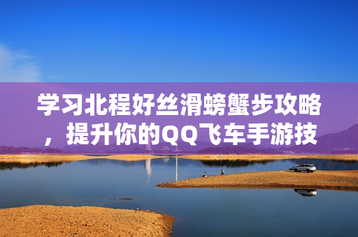 学习北程好丝滑螃蟹步攻略，提升你的QQ飞车手游技巧