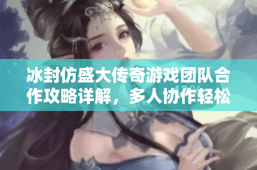 冰封仿盛大传奇游戏团队合作攻略详解，多人协作轻松通关秘诀分享