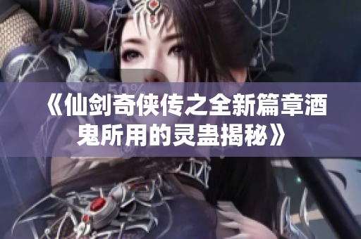 《仙剑奇侠传之全新篇章酒鬼所用的灵蛊揭秘》