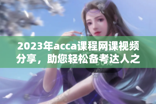 2023年acca课程网课视频分享，助您轻松备考达人之路