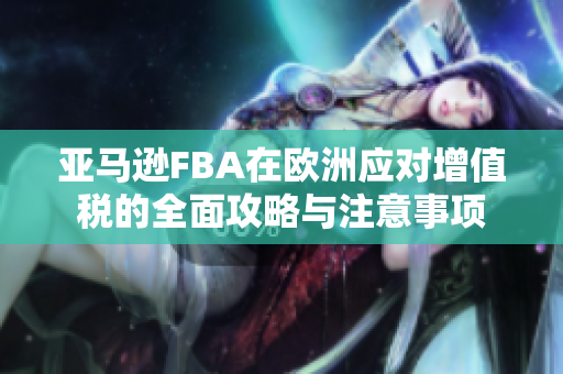 亚马逊FBA在欧洲应对增值税的全面攻略与注意事项