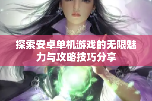 探索安卓单机游戏的无限魅力与攻略技巧分享