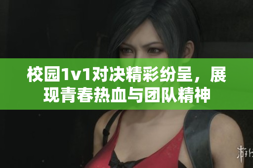 校园1v1对决精彩纷呈，展现青春热血与团队精神