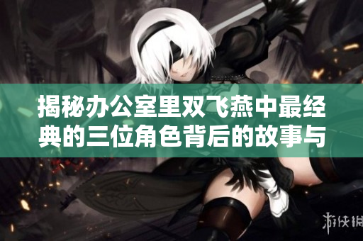 揭秘办公室里双飞燕中最经典的三位角色背后的故事与魅力