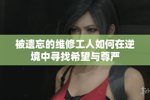 被遗忘的维修工人如何在逆境中寻找希望与尊严