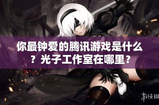 你最钟爱的腾讯游戏是什么？光子工作室在哪里？