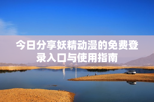 今日分享妖精动漫的免费登录入口与使用指南