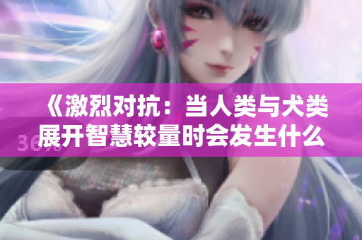 《激烈对抗：当人类与犬类展开智慧较量时会发生什么》