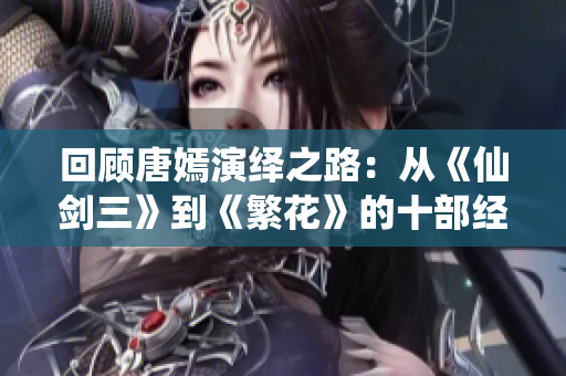 回顾唐嫣演绎之路：从《仙剑三》到《繁花》的十部经典电视剧