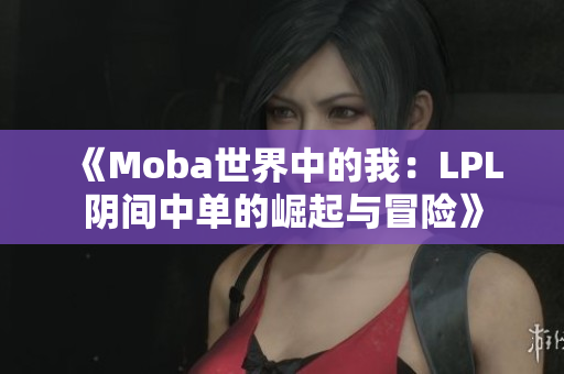 《Moba世界中的我：LPL阴间中单的崛起与冒险》