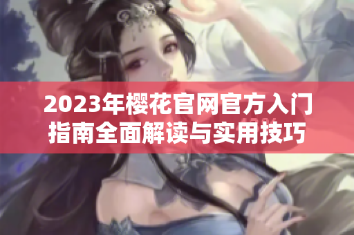 2023年樱花官网官方入门指南全面解读与实用技巧