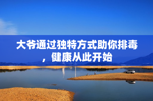 大爷通过独特方式助你排毒，健康从此开始