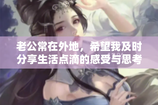 老公常在外地，希望我及时分享生活点滴的感受与思考