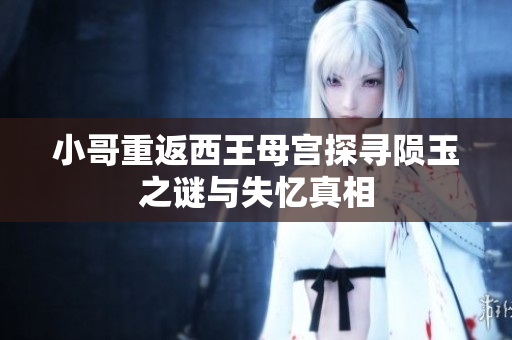 小哥重返西王母宫探寻陨玉之谜与失忆真相