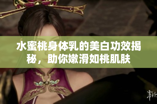 水蜜桃身体乳的美白功效揭秘，助你嫩滑如桃肌肤