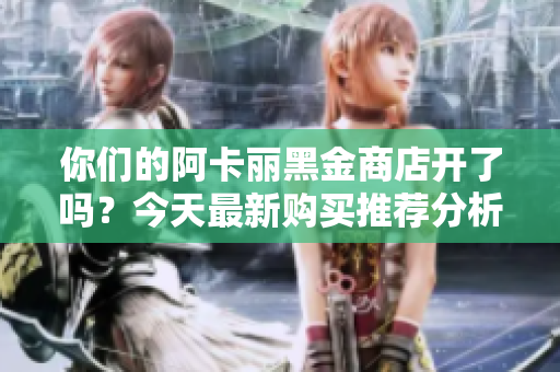 你们的阿卡丽黑金商店开了吗？今天最新购买推荐分析