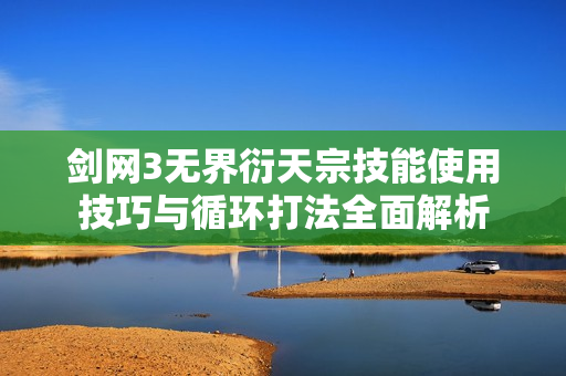 剑网3无界衍天宗技能使用技巧与循环打法全面解析