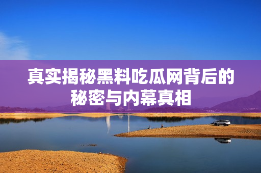真实揭秘黑料吃瓜网背后的秘密与内幕真相