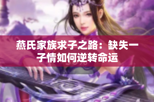 燕氏家族求子之路：缺失一子情如何逆转命运