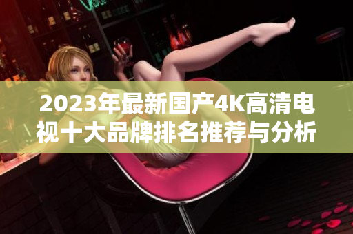 2023年最新国产4K高清电视十大品牌排名推荐与分析