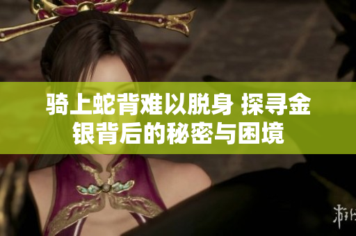 骑上蛇背难以脱身 探寻金银背后的秘密与困境