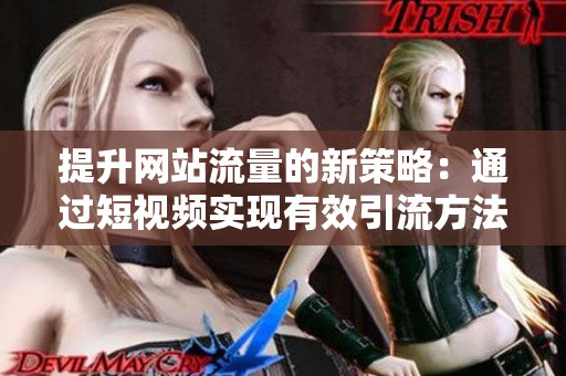提升网站流量的新策略：通过短视频实现有效引流方法解析